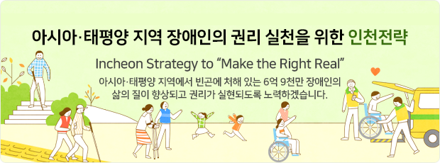아시아 태평양 지역 장애인의 권리 실천을 위한 인천 전략! Incheon Strategy to Make the Right Real 아시아 태평양지역에서 빈곤에 처해있는 6억 9천만 장애인의 삶의 질이 향상되고 권리가 실현되도록 노력하겠습니다.